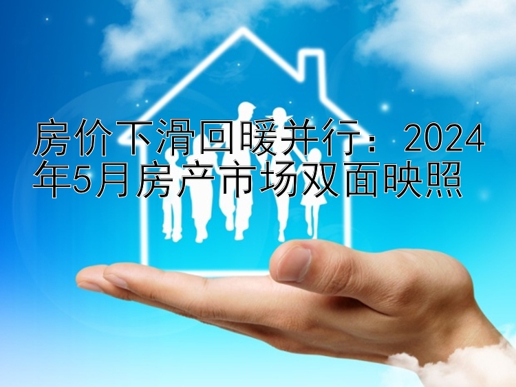 房价下滑回暖并行：2024年5月房产市场双面映照