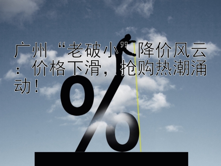 广州老破小降价风云：价格下滑抢购热潮涌动