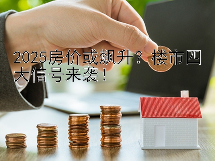 2025房价或飙升？楼市四大信号来袭！