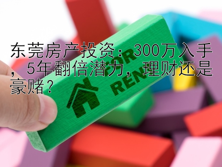 东莞房产投资300万入手5年翻倍潜力理财还是豪赌？