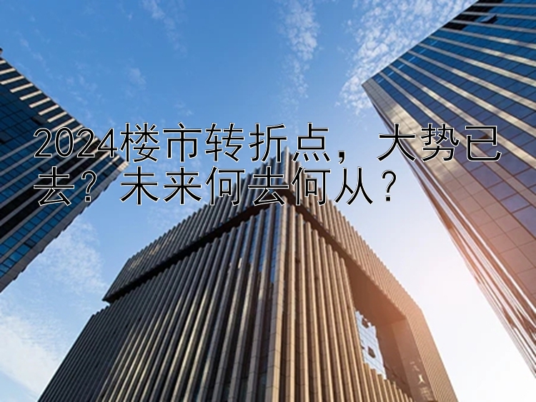 2024楼市转折点  大势已去？未来何去何从？