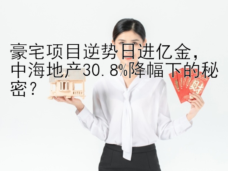 豪宅项目逆势日进亿金，中海地产30.8%降幅下的秘密？