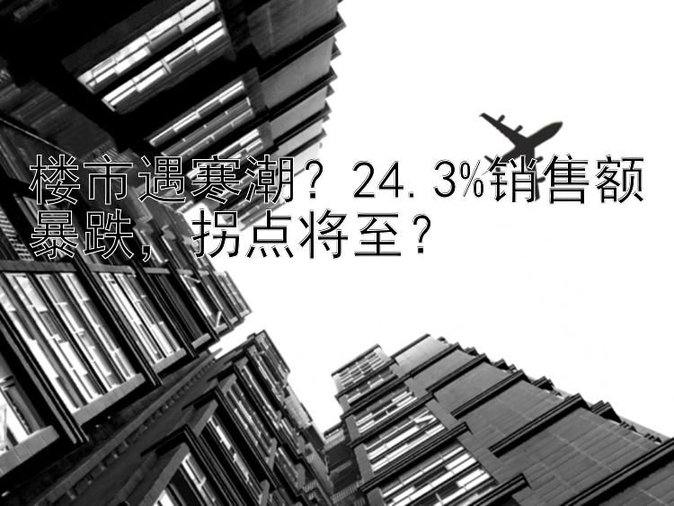 楼市遇寒潮？24.3%销售额暴跌，拐点将至？