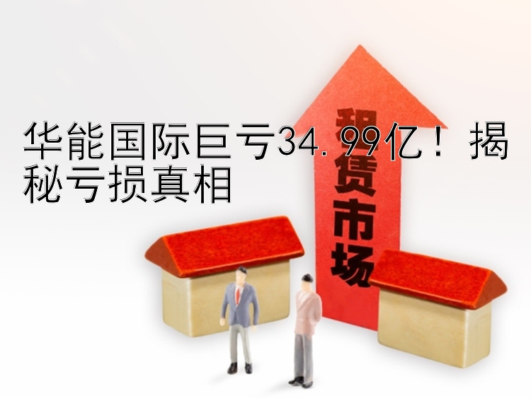 华能国际巨亏34.99亿！揭秘亏损真相