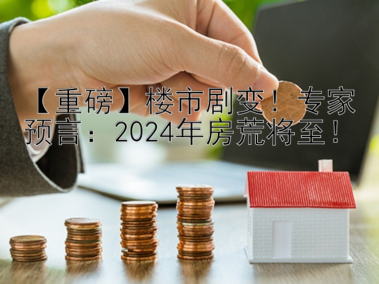 【重磅】楼市剧变！专家预言：2024年房荒将至！