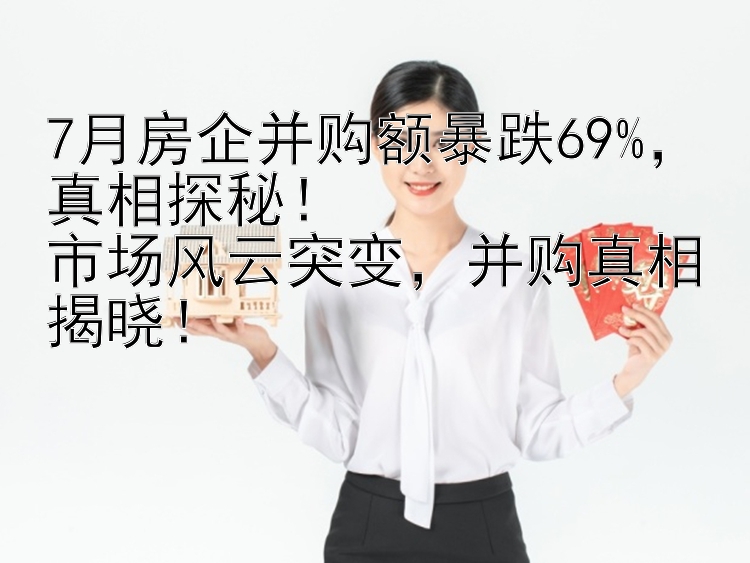 7月房企并购额暴跌69%真相探秘！市场风云突变并购真相揭晓！