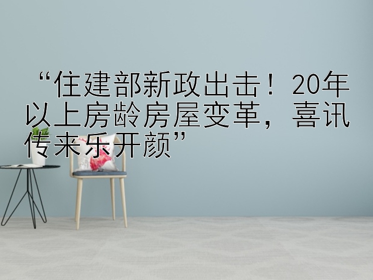 “住建部新政出击！20年以上房龄房屋变革，喜讯传来乐开颜”