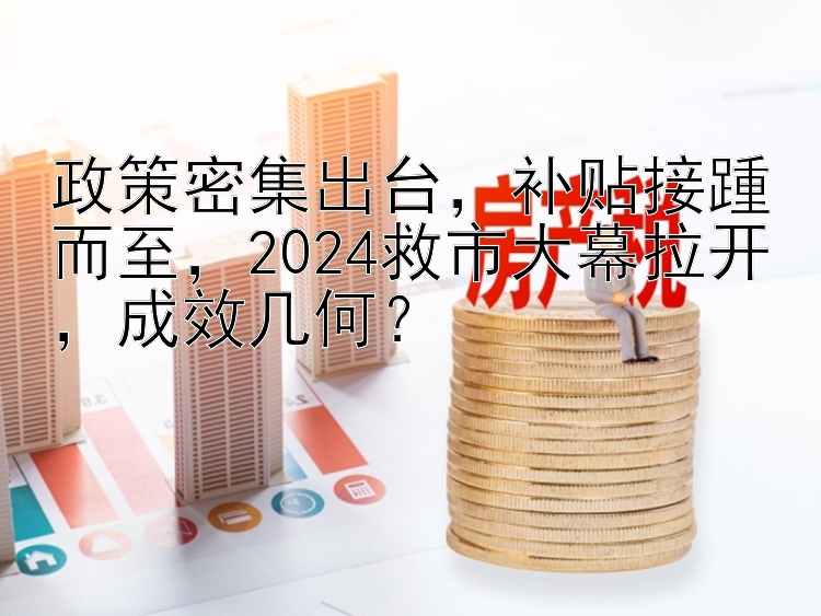 政策密集出台，补贴接踵而至，2024救市大幕拉开，成效几何？