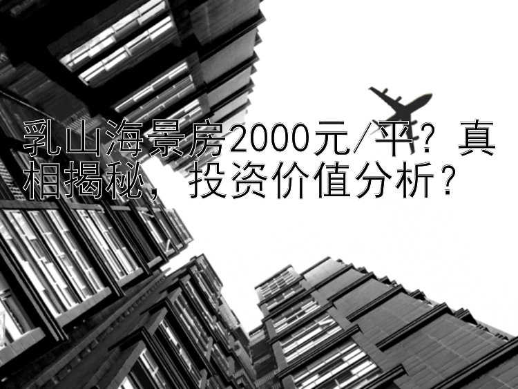 乳山海景房2000元/平？真相揭秘，投资价值分析？