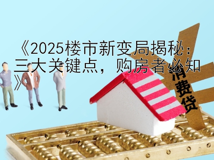 《2025楼市新变局揭秘：三大关键点，购房者必知》