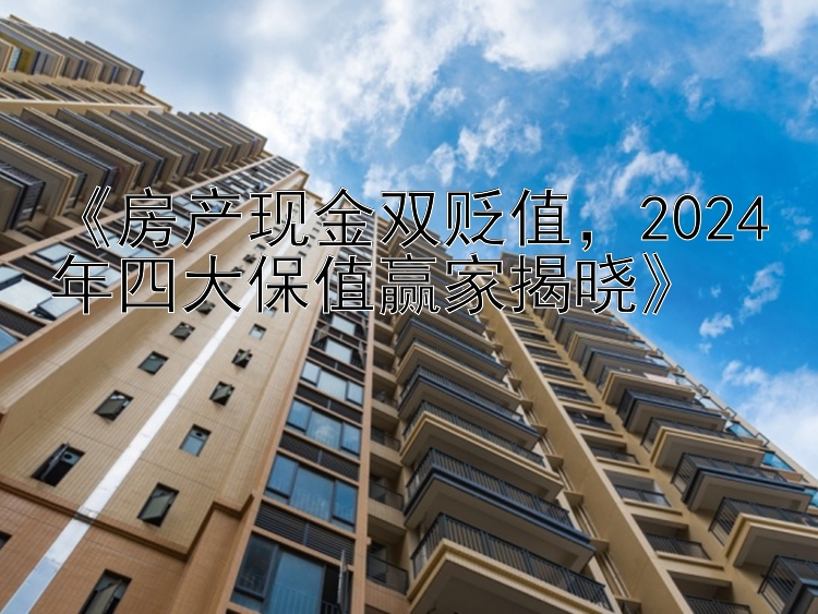 《房产现金双贬值，2024年四大保值赢家揭晓》