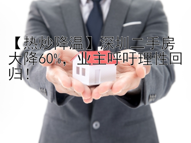 【热炒降温】深圳二手房大降60%，业主呼吁理性回归！