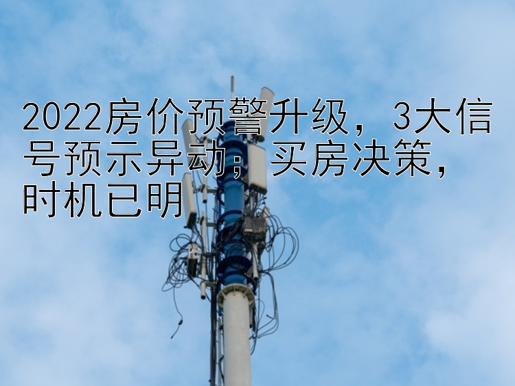 2022房价预警升级，3大信号预示异动；买房决策，时机已明