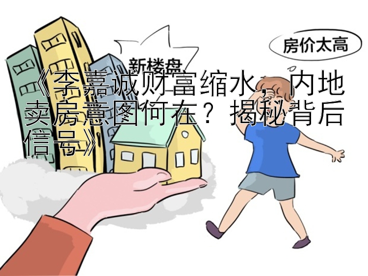 《李嘉诚财富缩水，内地卖房意图何在？揭秘背后信号》