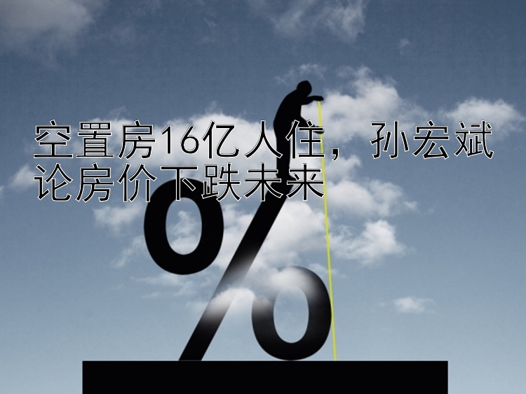 空置房16亿人住孙宏斌论房价下跌未来