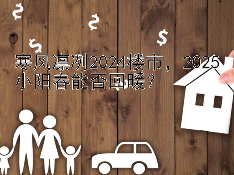 寒风凛冽2024楼市    2025小阳春能否回暖？