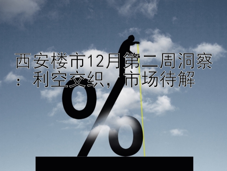 西安楼市12月第二周洞察：利空交织  市场待解