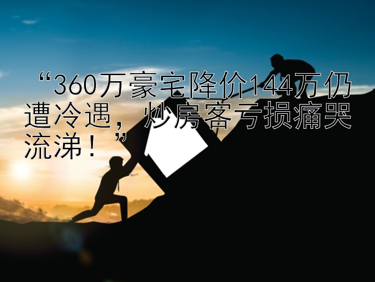 “360万豪宅降价144万仍遭冷遇，炒房客亏损痛哭流涕！”