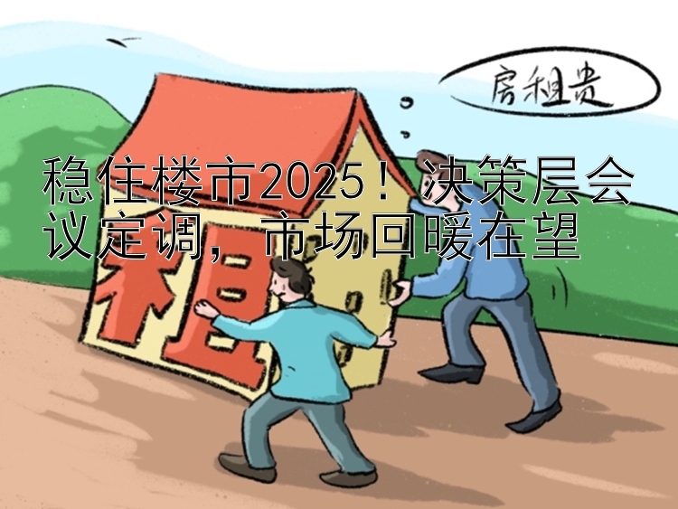 稳住楼市2025！决策层会议定调，市场回暖在望