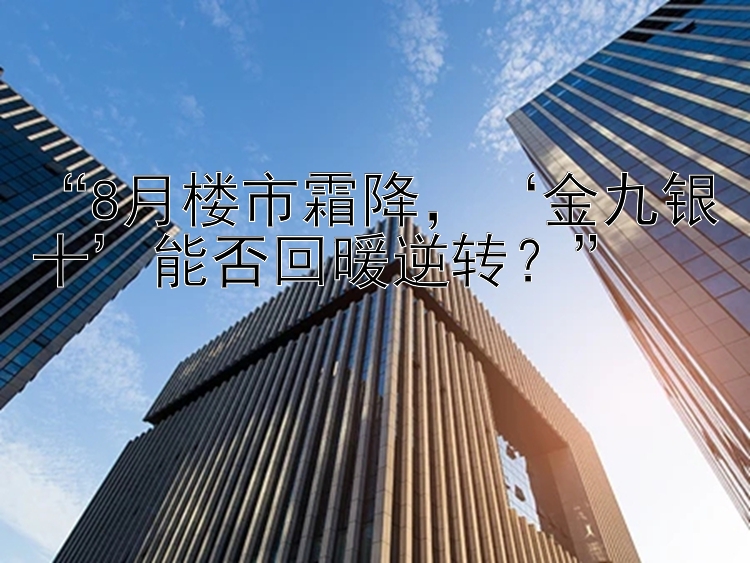 “8月楼市霜降，‘金九银十’能否回暖逆转？”