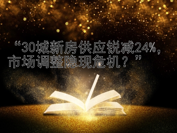 “30城新房供应锐减24%，市场调整隐现危机？”