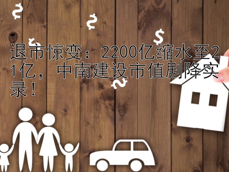 退市惊变：2200亿缩水至21亿，中南建设市值剧降实录！