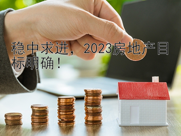 稳中求进，2023房地产目标明确！