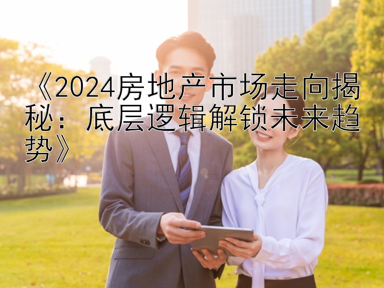 《2024房地产市场走向揭秘：底层逻辑解锁未来趋势》