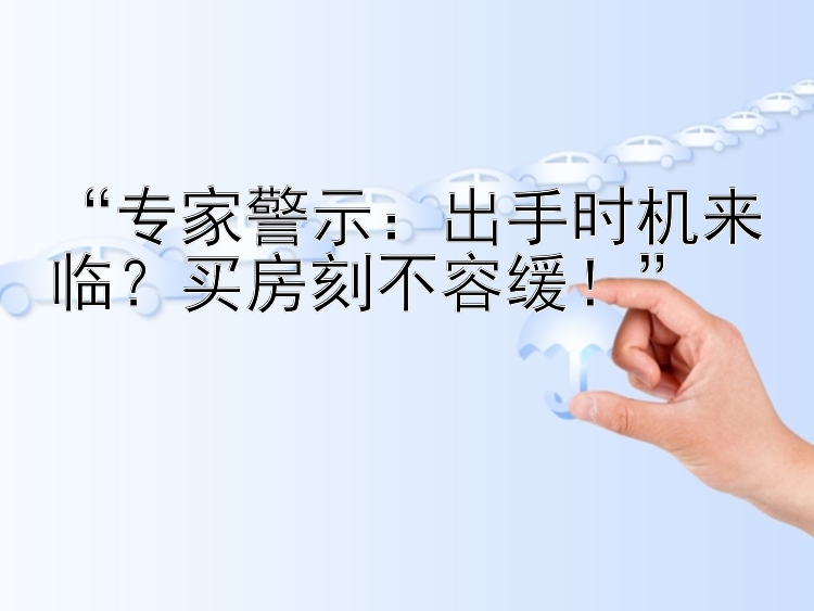 “专家警示：出手时机来临？买房刻不容缓！”