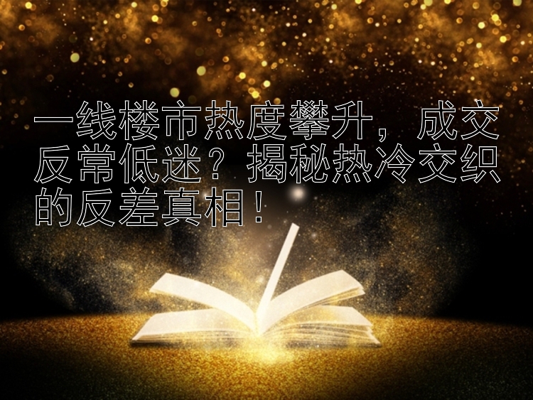 一线楼市热度攀升    成交反常低迷？揭秘热冷交织的反差真相！