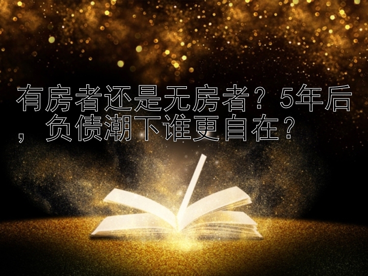 有房者还是无房者？5年后，负债潮下谁更自在？