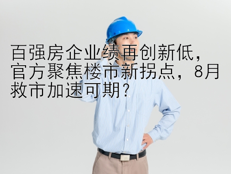 百强房企业绩再创新低  官方聚焦楼市新拐点  8月救市加速可期？