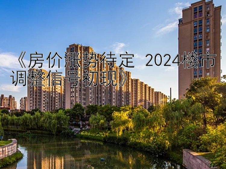 房价涨势待定 2024楼市调整信号初现