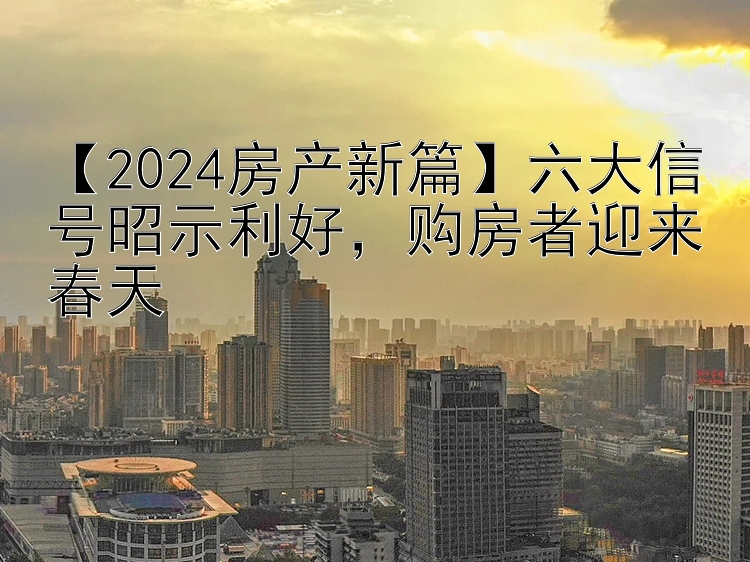 【2024房产新篇】六大信号昭示利好，购房者迎来春天