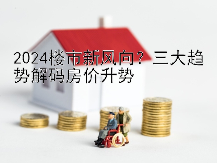 2024楼市新风向？三大趋势解码房价升势