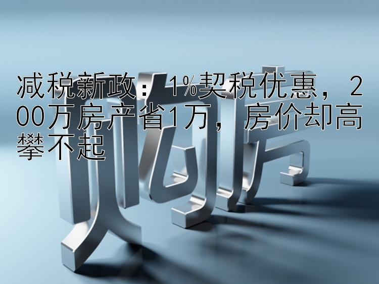 减税新政：1%契税优惠，200万房产省1万，房价却高攀不起