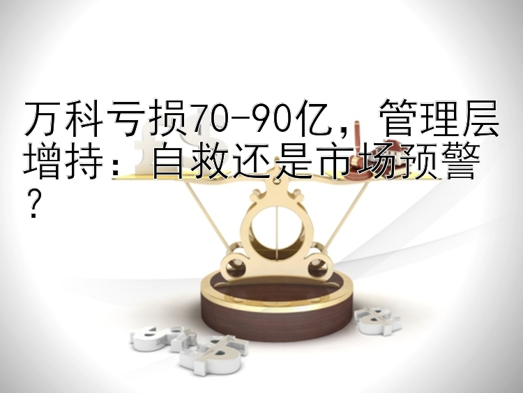 万科亏损70-90亿，管理层增持：自救还是市场预警？