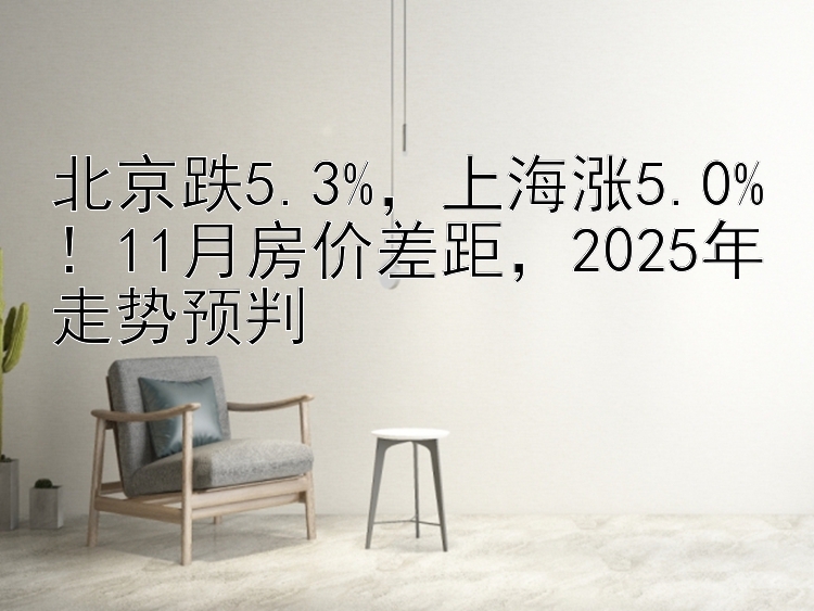 北京跌5.3%，上海涨5.0%！11月房价差距，2025年走势预判