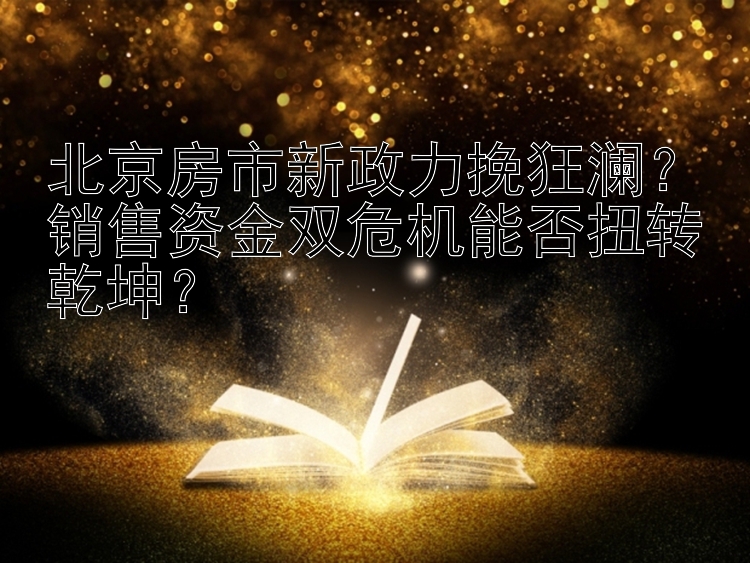 北京房市新政力挽狂澜？销售资金双危机能否扭转乾坤？