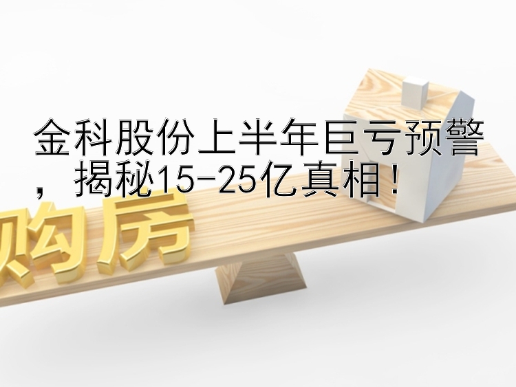 金科股份上半年巨亏预警，揭秘15-25亿真相！