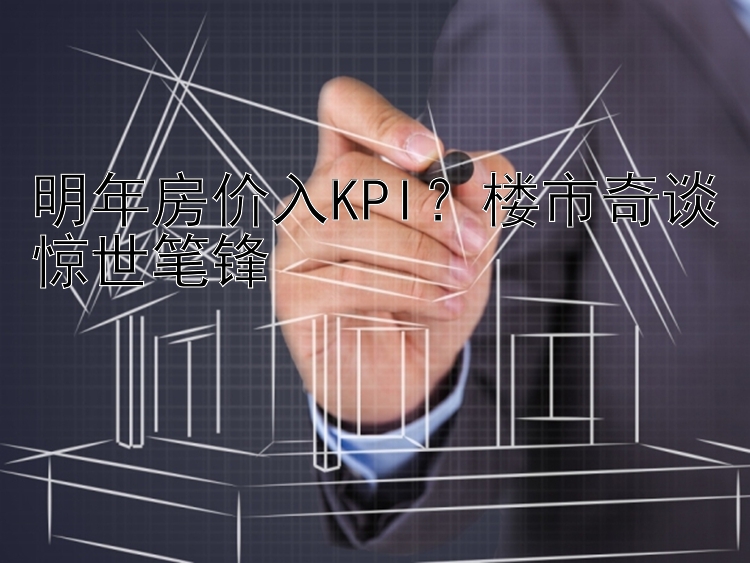 明年房价入KPI？楼市奇谈惊世笔锋