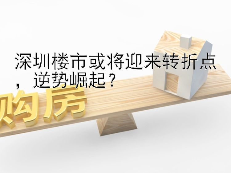 深圳楼市或将迎来转折点  逆势崛起？