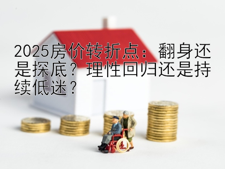 2025房价转折点：翻身还是探底？理性回归还是持续低迷？