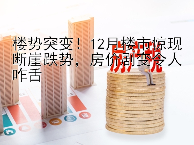 楼势突变！12月楼市惊现断崖跌势  房价剧变令人咋舌