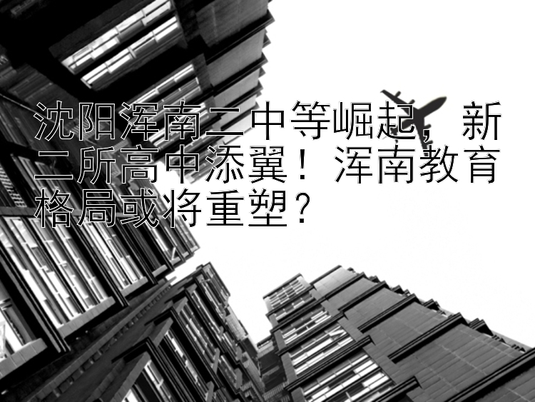 沈阳浑南二中等崛起  新二所高中添翼！浑南教育格局或将重塑？