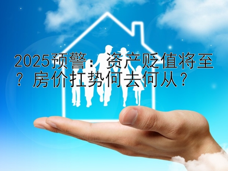 2025预警：资产贬值将至？房价扛势何去何从？