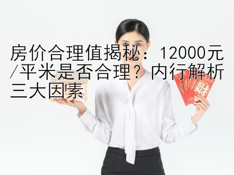 房价合理值揭秘：12000元/平米是否合理？内行解析三大因素