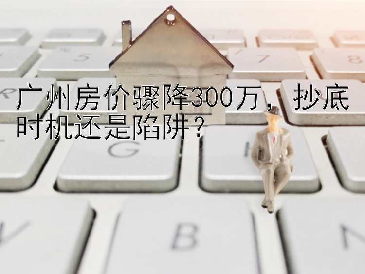 广州房价骤降300万，抄底时机还是陷阱？