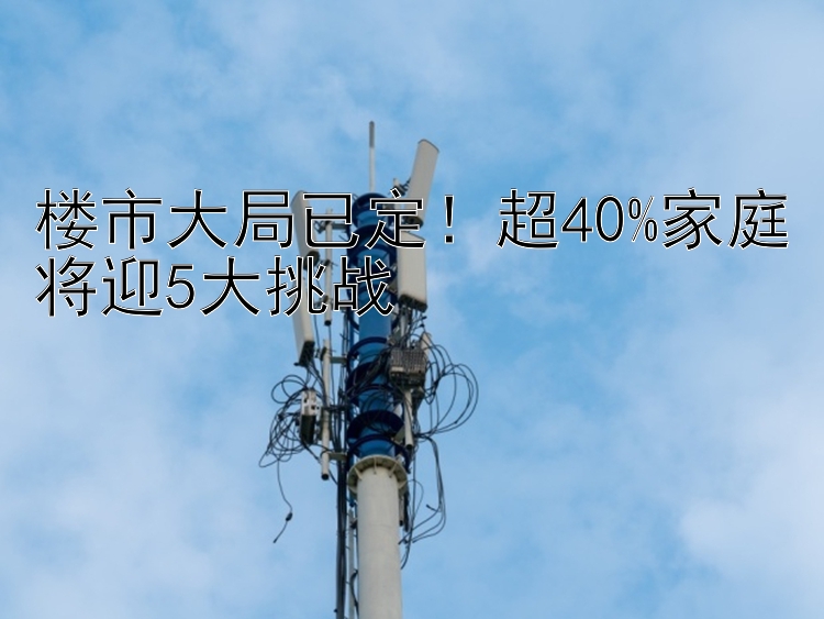 楼市大局已定！超40%家庭将迎5大挑战