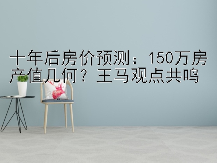 十年后房价预测：150万房产值几何？王马观点共鸣